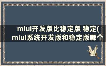 miui开发版比稳定版 稳定(miui系统开发版和稳定版哪个好)